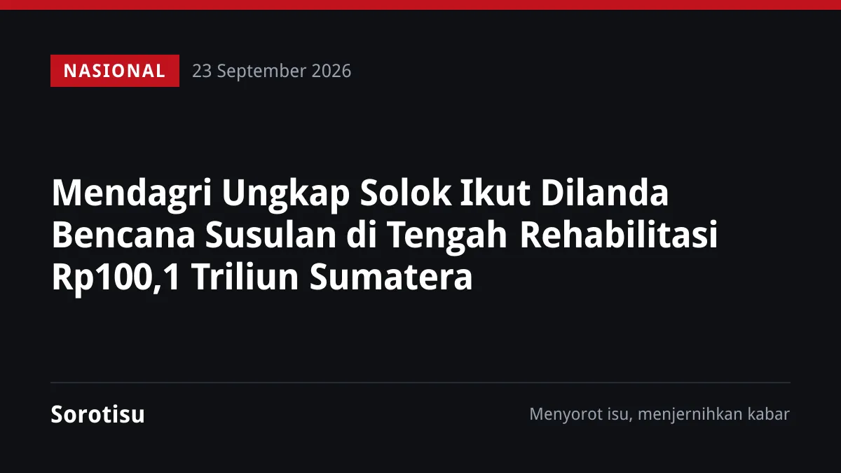 Mendagri Ungkap Solok Ikut Dilanda Bencana Susulan di Tengah Rehabilitasi Rp100,1 Triliun Sumatera
