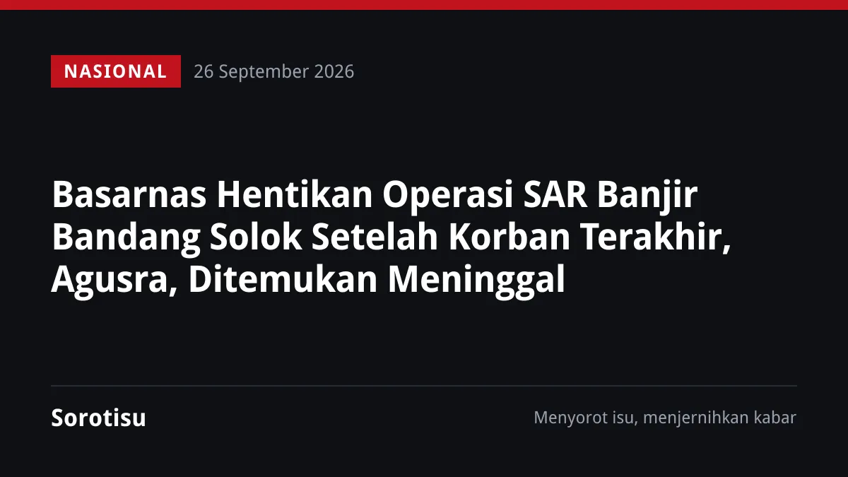 Basarnas Hentikan Operasi SAR Banjir Bandang Solok Setelah Korban Terakhir, Agusra, Ditemukan Meninggal