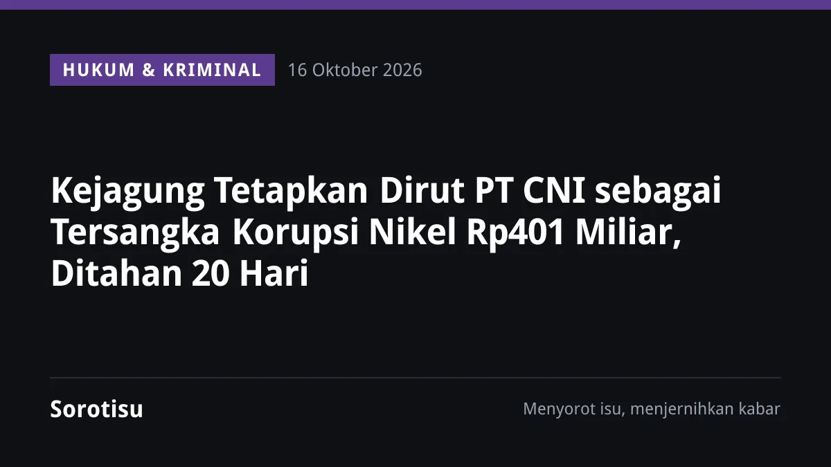 Kejagung Tetapkan Dirut PT CNI sebagai Tersangka Korupsi Nikel Rp401 Miliar, Ditahan 20 Hari