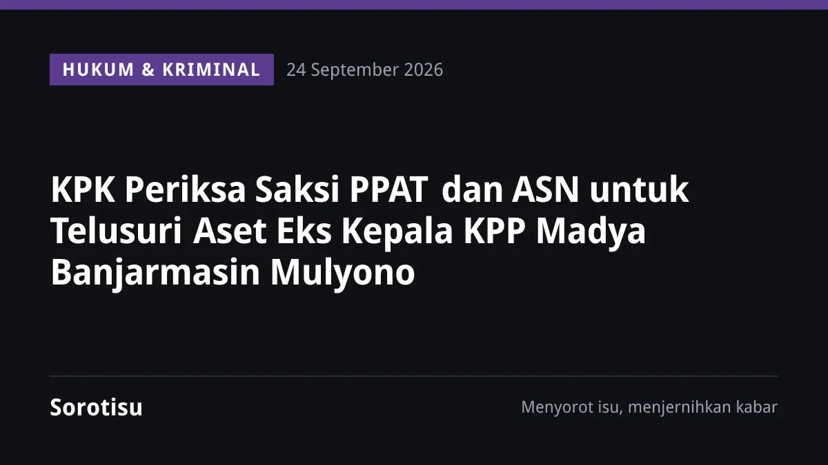 KPK Periksa Saksi PPAT dan ASN untuk Telusuri Aset Eks Kepala KPP Madya Banjarmasin Mulyono